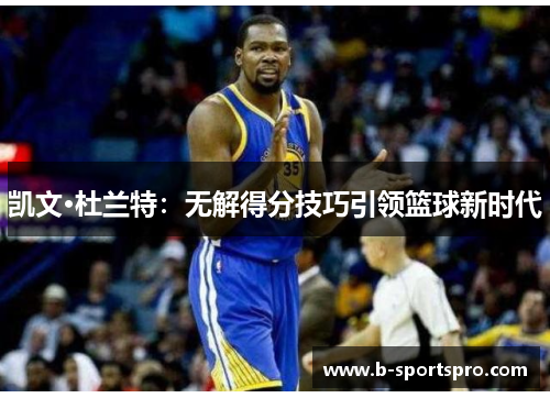 凯文·杜兰特：无解得分技巧引领篮球新时代
