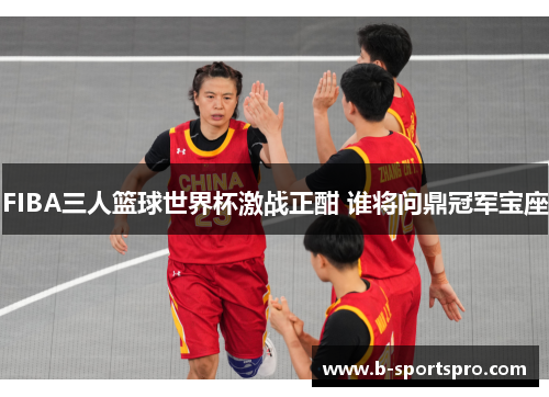 FIBA三人篮球世界杯激战正酣 谁将问鼎冠军宝座