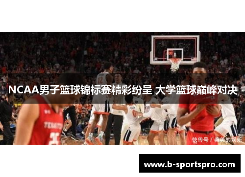 NCAA男子篮球锦标赛精彩纷呈 大学篮球巅峰对决